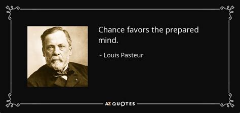 Louis Pasteur: 'Chance favors the prepared mind.' .